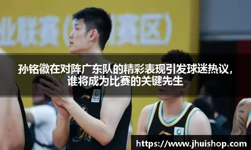 孙铭徽在对阵广东队的精彩表现引发球迷热议，谁将成为比赛的关键先生